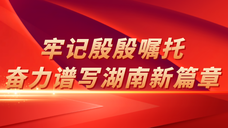 牢记殷殷嘱托，奋力谱写湖南新篇章